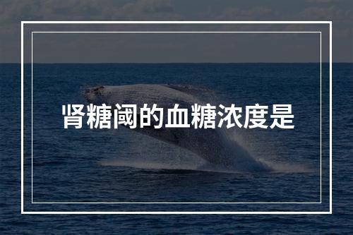 肾糖阈的血糖浓度是