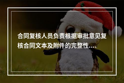 合同复核人员负责根据审批意见复核合同文本及附件的完整性.准确