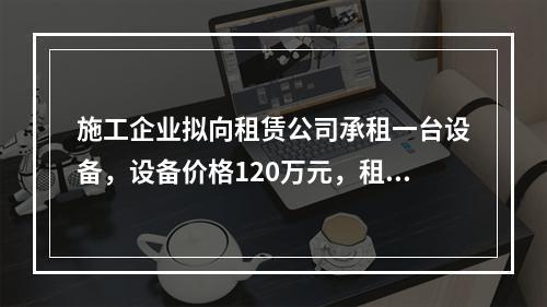 施工企业拟向租赁公司承租一台设备，设备价格120万元，租期6