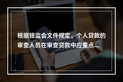 根据银监会文件规定，个人贷款的审查人员在审查贷款中应重点关注