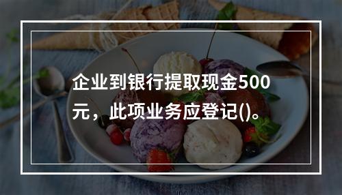 企业到银行提取现金500元，此项业务应登记()。