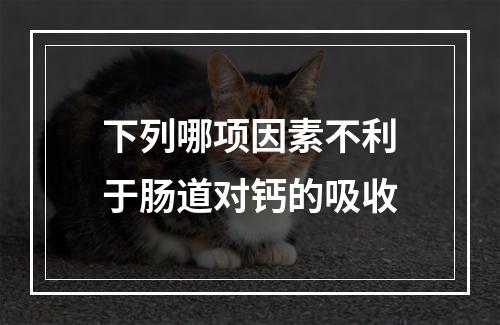 下列哪项因素不利于肠道对钙的吸收