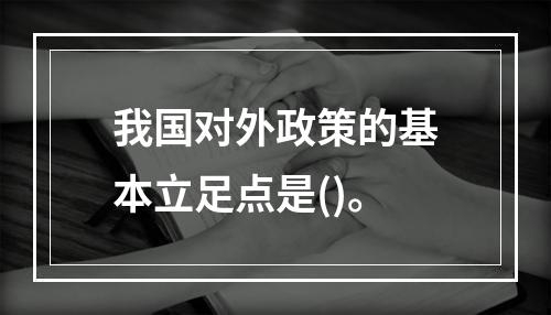 我国对外政策的基本立足点是()。