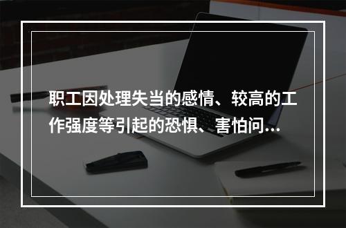 职工因处理失当的感情、较高的工作强度等引起的恐惧、害怕问题属