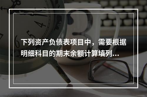 下列资产负债表项目中，需要根据明细科目的期末余额计算填列的有