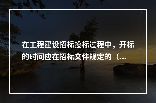 在工程建设招标投标过程中，开标的时间应在招标文件规定的（）公