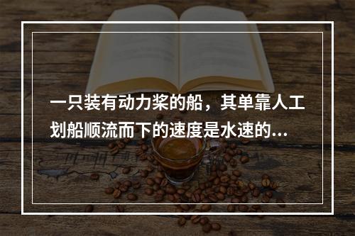 一只装有动力桨的船，其单靠人工划船顺流而下的速度是水速的3倍