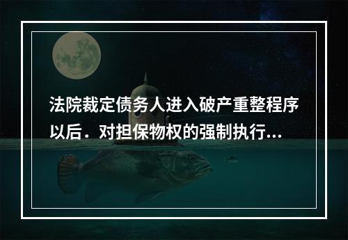 法院裁定债务人进入破产重整程序以后．对担保物权的强制执行程序