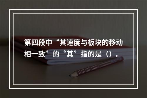 第四段中“其速度与板块的移动相一致”的“其”指的是（）。