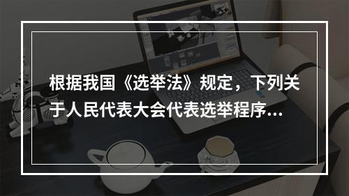 根据我国《选举法》规定，下列关于人民代表大会代表选举程序的表