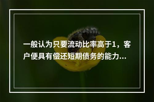 一般认为只要流动比率高于1，客户便具有偿还短期债务的能力，不