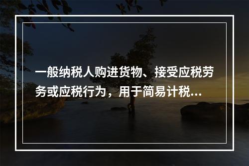 一般纳税人购进货物、接受应税劳务或应税行为，用于简易计税方法