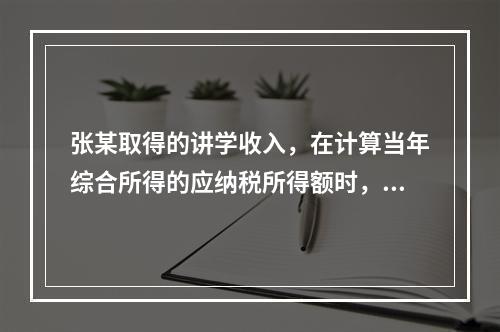 张某取得的讲学收入，在计算当年综合所得的应纳税所得额时，有关