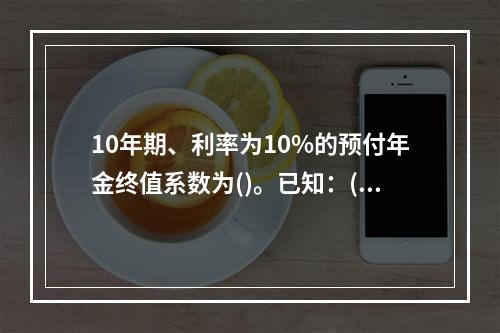 10年期、利率为10%的预付年金终值系数为()。已知：(F/