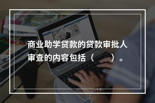 商业助学贷款的贷款审批人审查的内容包括（  ）。