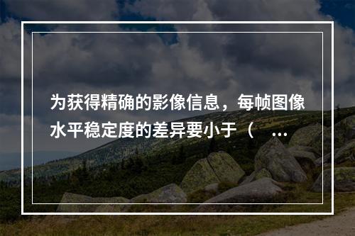 为获得精确的影像信息，每帧图像水平稳定度的差异要小于（　　）