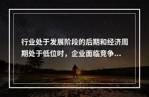 行业处于发展阶段的后期和经济周期处于低位时，企业面临竞争程度