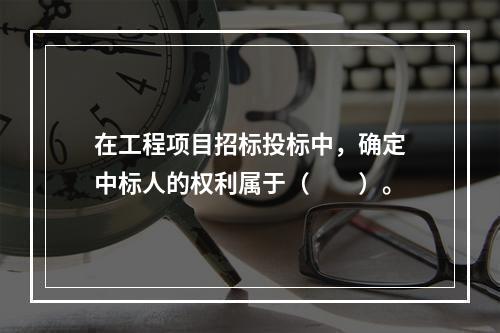 在工程项目招标投标中，确定中标人的权利属于（　　）。