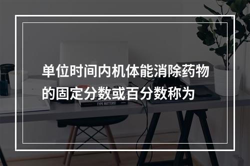 单位时间内机体能消除药物的固定分数或百分数称为