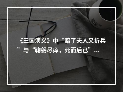 《三国演义》中“赔了夫人又折兵”与“鞠躬尽瘁，死而后已”分别