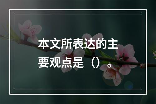 本文所表达的主要观点是（）。