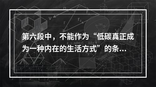 第六段中，不能作为“低碳真正成为一种内在的生活方式”的条件的