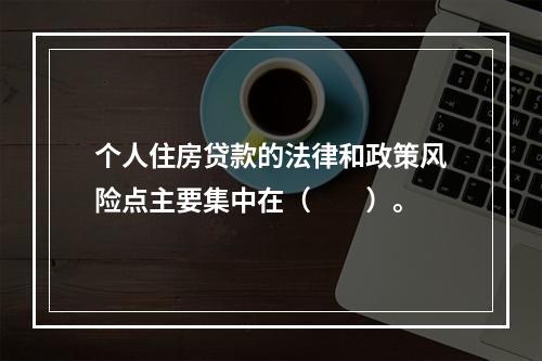 个人住房贷款的法律和政策风险点主要集中在（  ）。