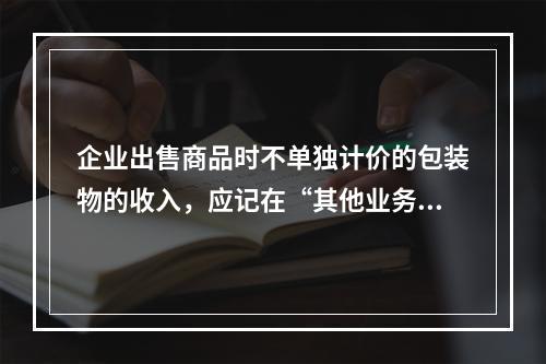 企业出售商品时不单独计价的包装物的收入，应记在“其他业务收入