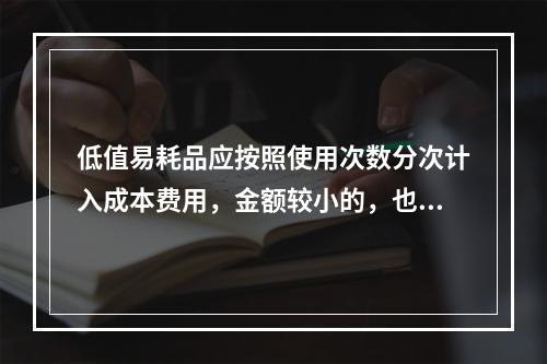 低值易耗品应按照使用次数分次计入成本费用，金额较小的，也可以