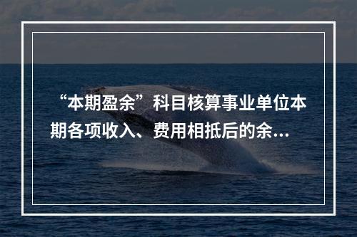 “本期盈余”科目核算事业单位本期各项收入、费用相抵后的余额。