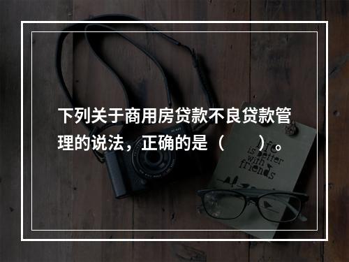 下列关于商用房贷款不良贷款管理的说法，正确的是（  ）。