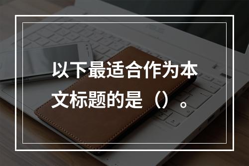 以下最适合作为本文标题的是（）。