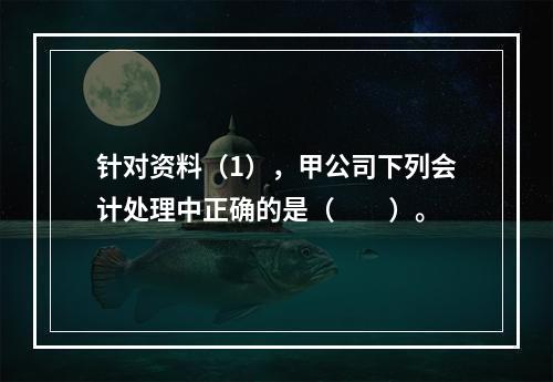 针对资料（1），甲公司下列会计处理中正确的是（　　）。