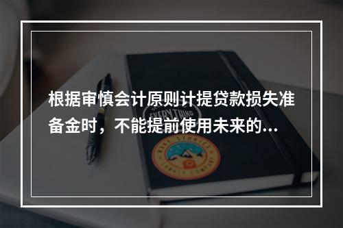 根据审慎会计原则计提贷款损失准备金时，不能提前使用未来的收益