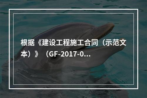 根据《建设工程施工合同（示范文本）》（GF-2017-020