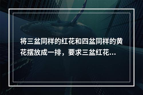 将三盆同样的红花和四盆同样的黄花摆放成一排，要求三盆红花互不