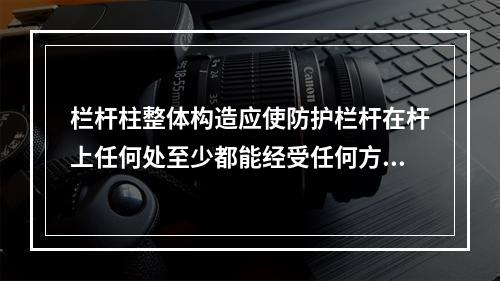 栏杆柱整体构造应使防护栏杆在杆上任何处至少都能经受任何方向的