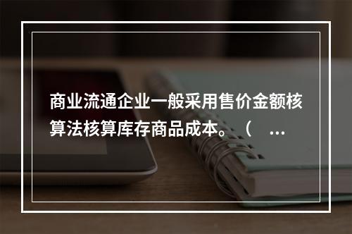 商业流通企业一般采用售价金额核算法核算库存商品成本。（　　）