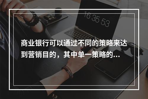 商业银行可以通过不同的策略来达到营销目的，其中单一策略的特点