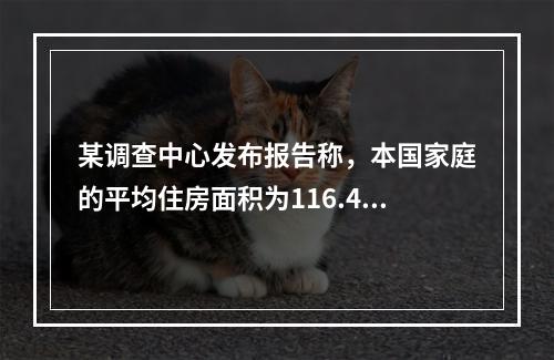 某调查中心发布报告称，本国家庭的平均住房面积为116.4平方