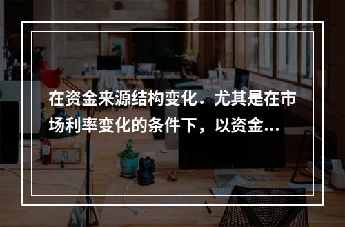 在资金来源结构变化．尤其是在市场利率变化的条件下，以资金平均