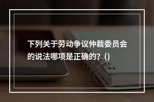 下列关于劳动争议仲裁委员会的说法哪项是正确的？()