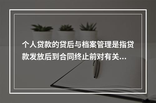 个人贷款的贷后与档案管理是指贷款发放后到合同终止前对有关事宜