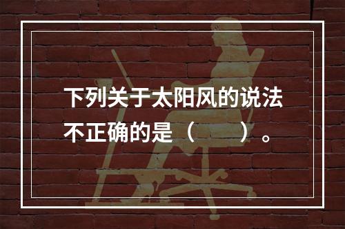 下列关于太阳风的说法不正确的是（　　）。