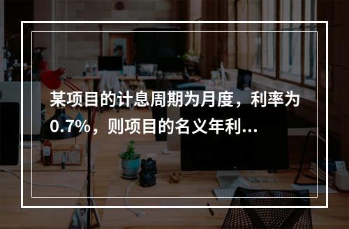 某项目的计息周期为月度，利率为0.7%，则项目的名义年利率为