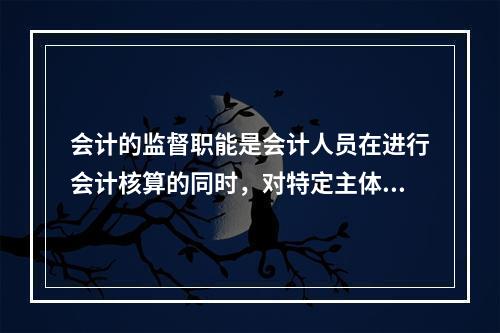 会计的监督职能是会计人员在进行会计核算的同时，对特定主体经济