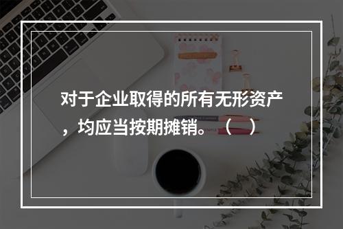 对于企业取得的所有无形资产，均应当按期摊销。（　）