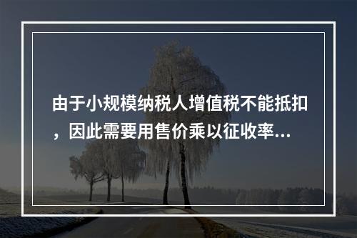 由于小规模纳税人增值税不能抵扣，因此需要用售价乘以征收率计算