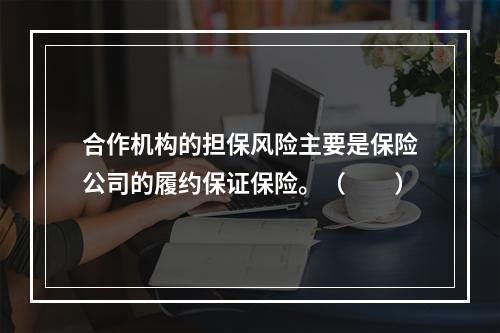 合作机构的担保风险主要是保险公司的履约保证保险。（  ）