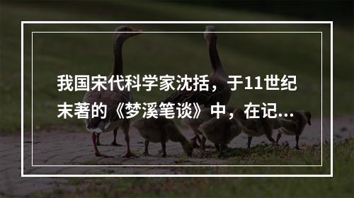 我国宋代科学家沈括，于11世纪末著的《梦溪笔谈》中，在记述用